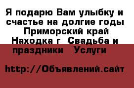 Я подарю Вам улыбку и счастье на долгие годы - Приморский край, Находка г. Свадьба и праздники » Услуги   